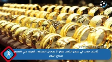 تذبذب جديد في سعر الذهب عيار 21 بمحال الصاغة.. تعرف على السعر صباح اليوم